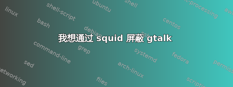 我想通过 squid 屏蔽 gtalk