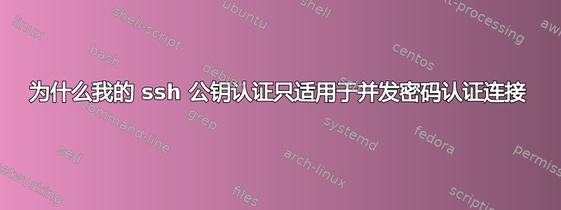 为什么我的 ssh 公钥认证只适用于并发密码认证连接