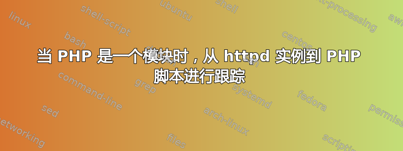 当 PHP 是一个模块时，从 httpd 实例到 PHP 脚本进行跟踪