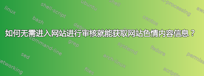 如何无需进入网站进行审核就能获取网站色情内容信息？