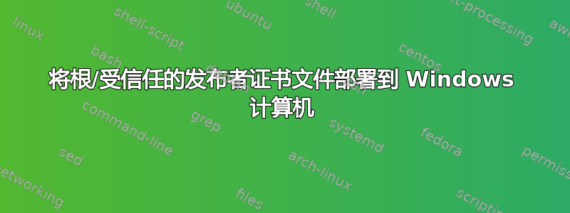 将根/受信任的发布者证书文件部署到 Windows 计算机