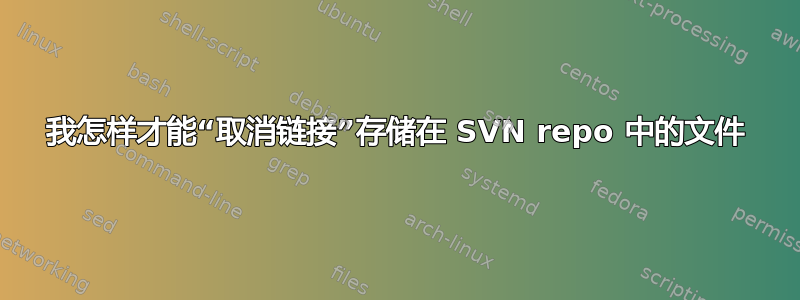 我怎样才能“取消链接”存储在 SVN repo 中的文件