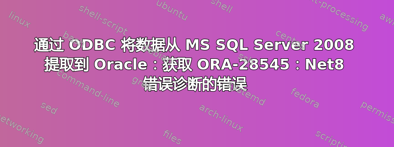 通过 ODBC 将数据从 MS SQL Server 2008 提取到 Oracle：获取 ORA-28545：Net8 错误诊断的错误