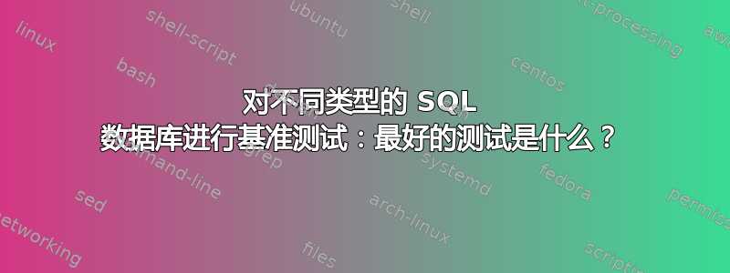 对不同类型的 SQL 数据库进行基准测试：最好的测试是什么？