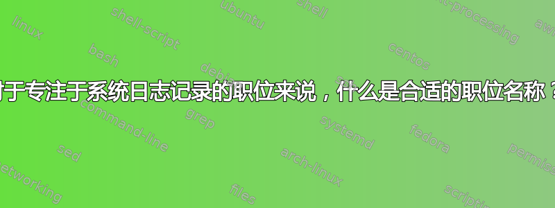 对于专注于系统日志记录的职位来说，什么是合适的职位名称？