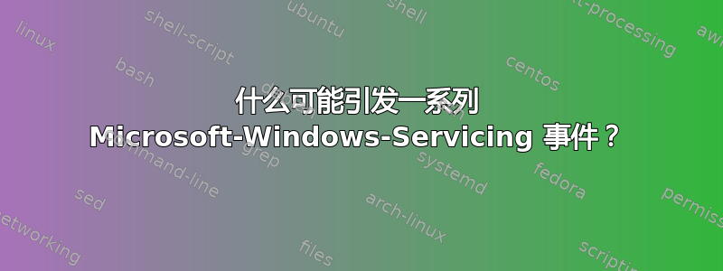 什么可能引发一系列 Microsoft-Windows-Servicing 事件？