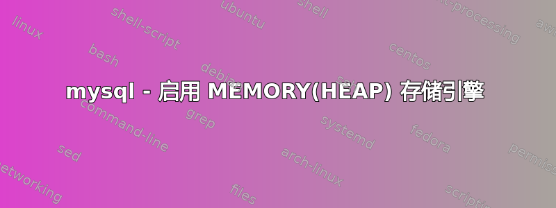 mysql - 启用 MEMORY(HEAP) 存储引擎