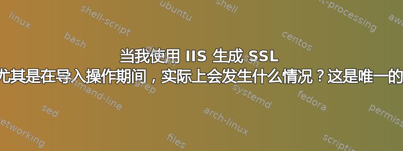 当我使用 IIS 生成 SSL 证书时，尤其是在导入操作期间，实际上会发生什么情况？这是唯一的方法吗？