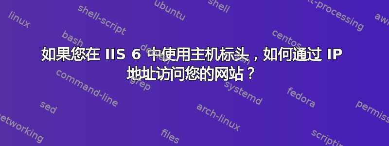 如果您在 IIS 6 中使用主机标头，如何通过 IP 地址访问您的网站？