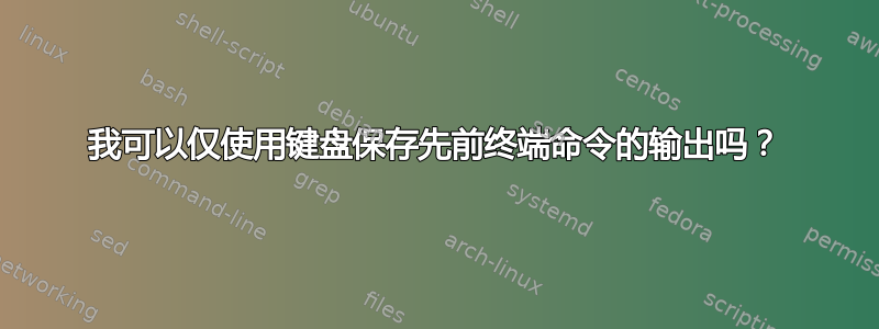 我可以仅使用键盘保存先前终端命令的输出吗？