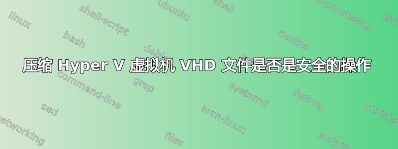 压缩 Hyper V 虚拟机 VHD 文件是否是安全的操作