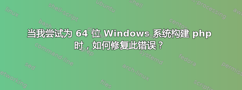 当我尝试为 64 位 Windows 系统构建 php 时，如何修复此错误？