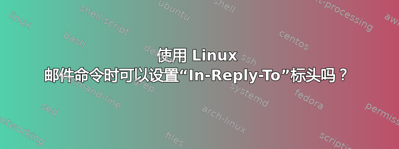 使用 Linux 邮件命令时可以设置“In-Reply-To”标头吗？