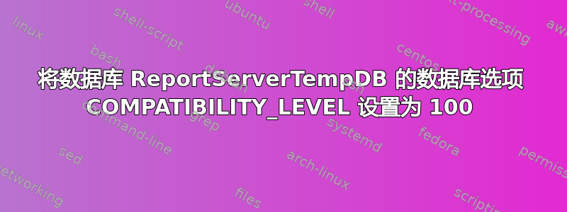 将数据库 ReportServerTempDB 的数据库选项 COMPATIBILITY_LEVEL 设置为 100