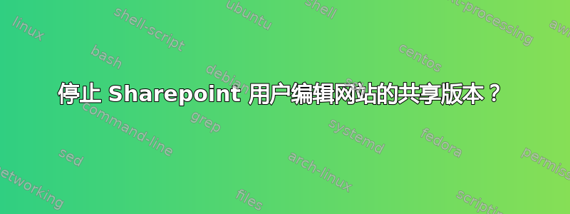 停止 Sharepoint 用户编辑网站的共享版本？