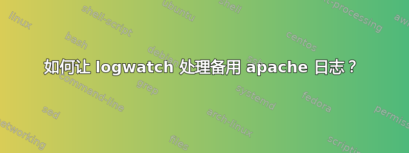 如何让 logwatch 处理备用 apache 日志？