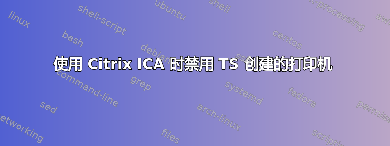 使用 Citrix ICA 时禁用 TS 创建的打印机