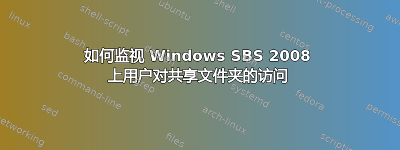 如何监视 Windows SBS 2008 上用户对共享文件夹的访问