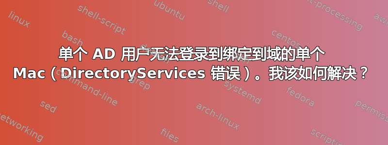 单个 AD 用户无法登录到绑定到域的单个 Mac（DirectoryServices 错误）。我该如何解决？