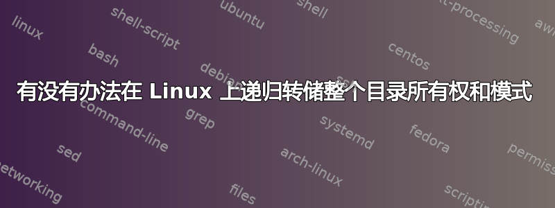 有没有办法在 Linux 上递归转储整个目录所有权和模式