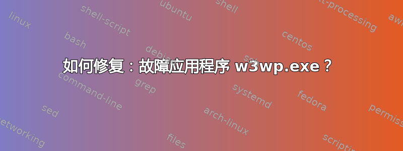 如何修复：故障应用程序 w3wp.exe？