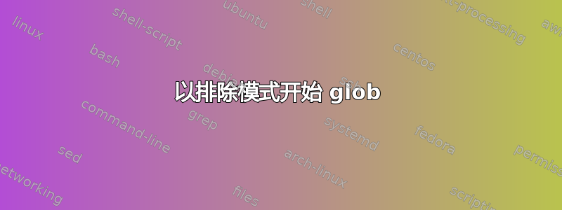 以排除模式开始 glob