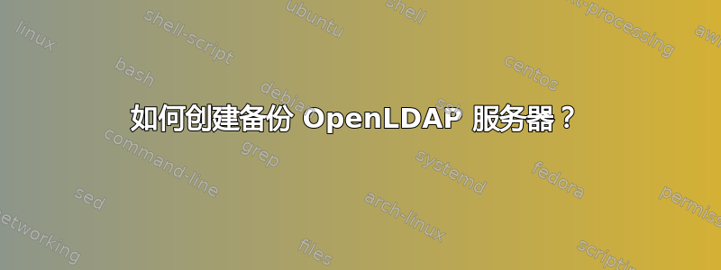 如何创建备份 OpenLDAP 服务器？