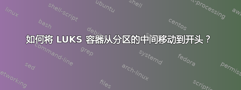 如何将 LUKS 容器从分区的中间移动到开头？