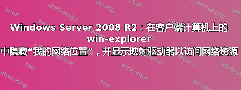 Windows Server 2008 R2：在客户端计算机上的 win-explorer 中隐藏“我的网络位置”，并显示映射驱动器以访问网络资源