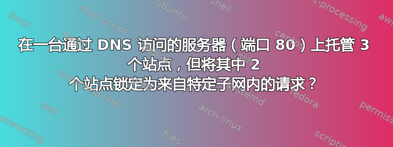 在一台通过 DNS 访问的服务器（端口 80）上托管 3 个站点，但将其中 2 个站点锁定为来自特定子网内的请求？