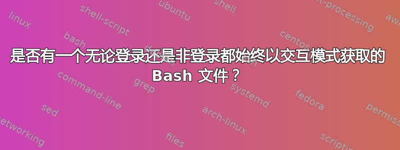 是否有一个无论登录还是非登录都始终以交互模式获取的 Bash 文件？