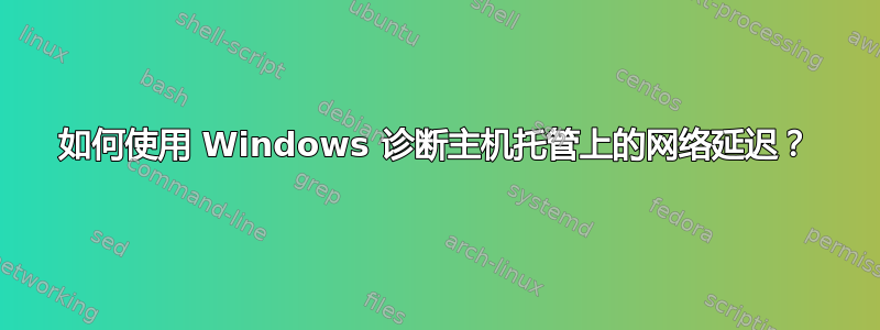 如何使用 Windows 诊断主机托管上的网络延迟？