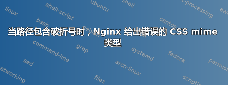 当路径包含破折号时，Nginx 给出错误的 CSS mime 类型