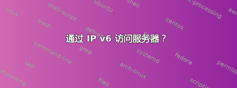 通过 IP v6 访问服务器？