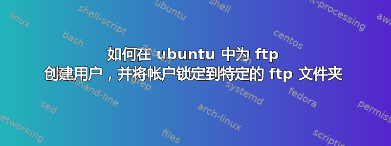 如何在 ubuntu 中为 ftp 创建用户，并将帐户锁定到特定的 ftp 文件夹