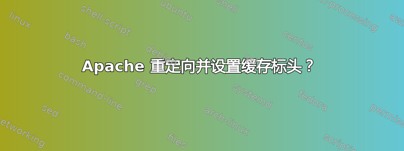 Apache 重定向并设置缓存标头？