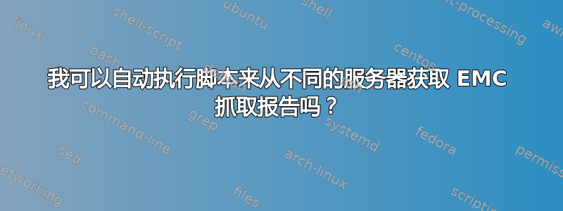 我可以自动执行脚本来从不同的服务器获取 EMC 抓取报告吗？