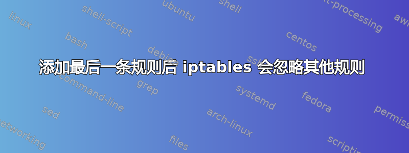 添加最后一条规则后 iptables 会忽略其他规则