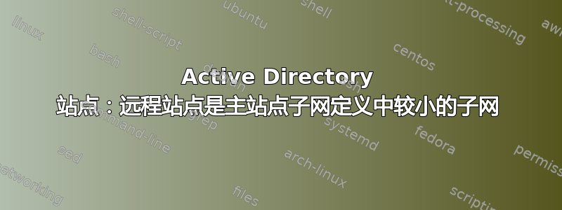 Active Directory 站点：远程站点是主站点子网定义中较小的子网