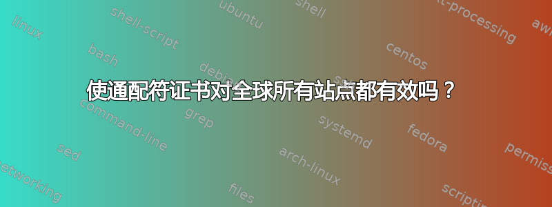 使通配符证书对全球所有站点都有效吗？