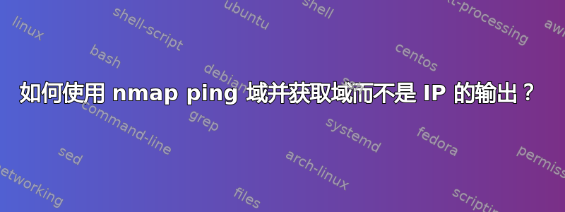 如何使用 nmap ping 域并获取域而不是 IP 的输出？