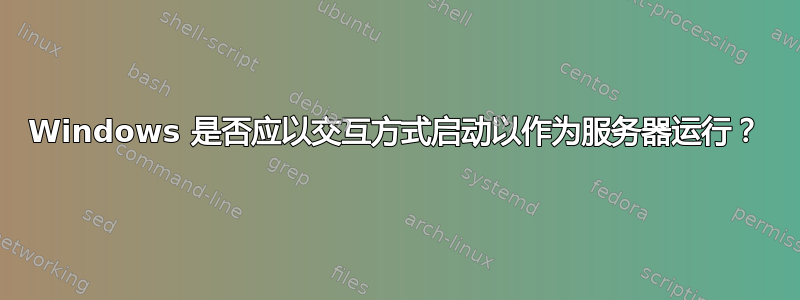 Windows 是否应以交互方式启动以作为服务器运行？