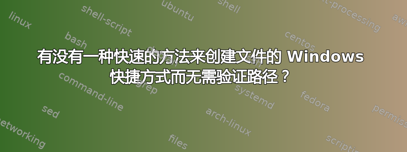 有没有一种快速的方法来创建文件的 Windows 快捷方式而无需验证路径？