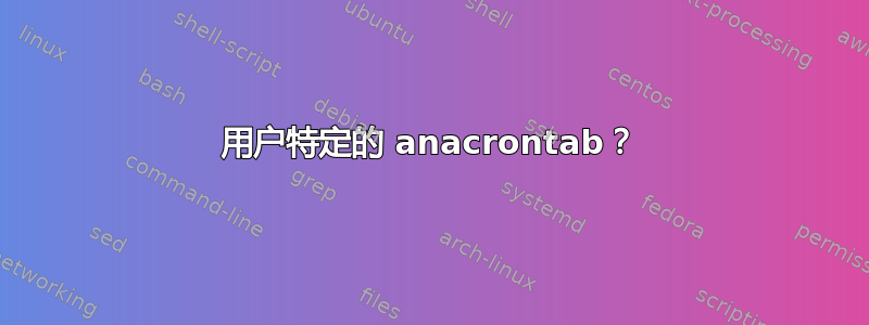 用户特定的 anacrontab？