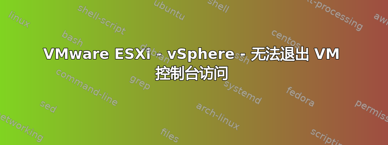 VMware ESXi - vSphere - 无法退出 VM 控制台访问