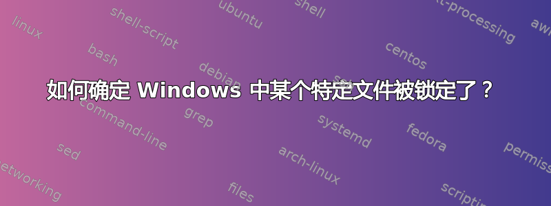 如何确定 Windows 中某个特定文件被锁定了？