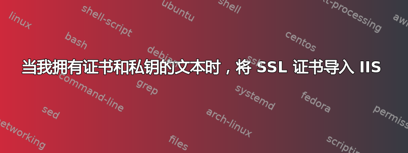 当我拥有证书和私钥的文本时，将 SSL 证书导入 IIS