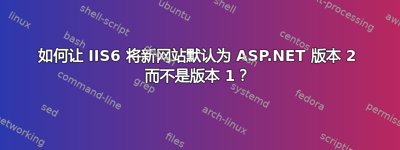 如何让 IIS6 将新网站默认为 ASP.NET 版本 2 而不是版本 1？