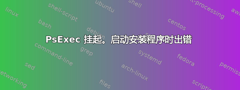 PsExec 挂起。启动安装程序时出错