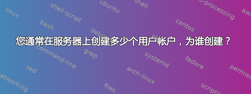 您通常在服务器上创建多少个用户帐户，为谁创建？